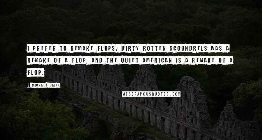 Michael Caine Quotes: I prefer to remake flops. Dirty Rotten Scoundrels was a remake of a flop, and The Quiet American is a remake of a flop.
