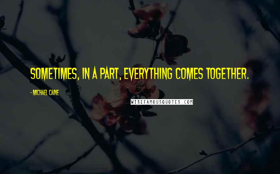 Michael Caine Quotes: Sometimes, in a part, everything comes together.