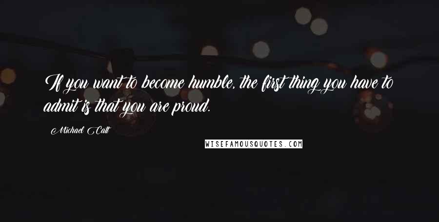 Michael Catt Quotes: If you want to become humble, the first thing you have to admit is that you are proud.