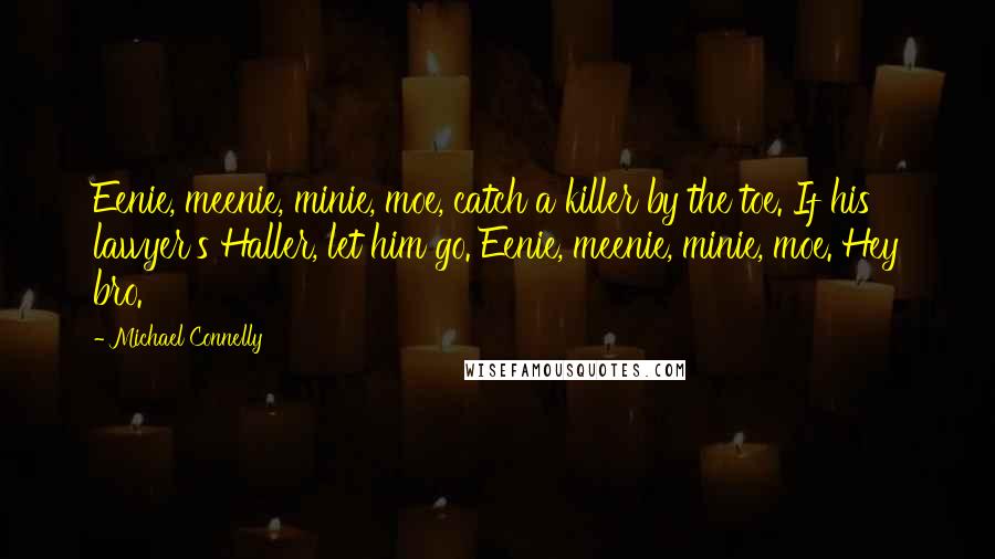 Michael Connelly Quotes: Eenie, meenie, minie, moe, catch a killer by the toe. If his lawyer's Haller, let him go. Eenie, meenie, minie, moe. Hey bro.