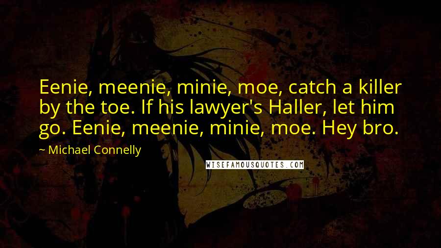 Michael Connelly Quotes: Eenie, meenie, minie, moe, catch a killer by the toe. If his lawyer's Haller, let him go. Eenie, meenie, minie, moe. Hey bro.