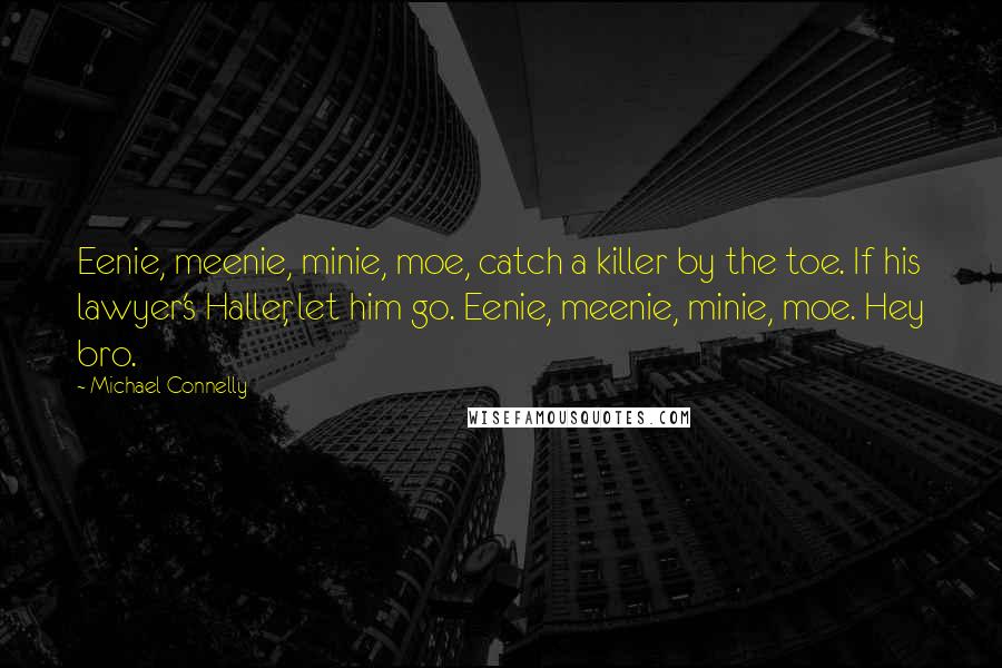 Michael Connelly Quotes: Eenie, meenie, minie, moe, catch a killer by the toe. If his lawyer's Haller, let him go. Eenie, meenie, minie, moe. Hey bro.