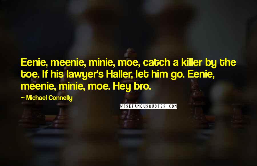 Michael Connelly Quotes: Eenie, meenie, minie, moe, catch a killer by the toe. If his lawyer's Haller, let him go. Eenie, meenie, minie, moe. Hey bro.