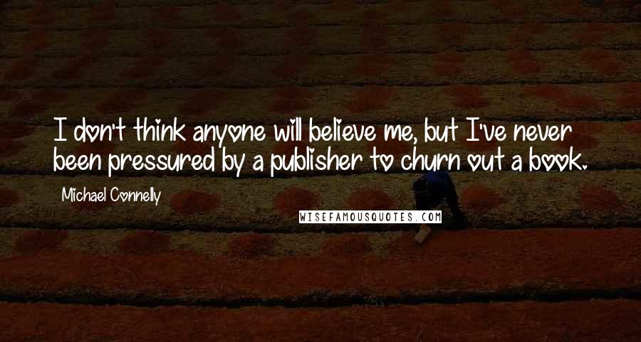 Michael Connelly Quotes: I don't think anyone will believe me, but I've never been pressured by a publisher to churn out a book.