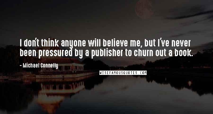 Michael Connelly Quotes: I don't think anyone will believe me, but I've never been pressured by a publisher to churn out a book.