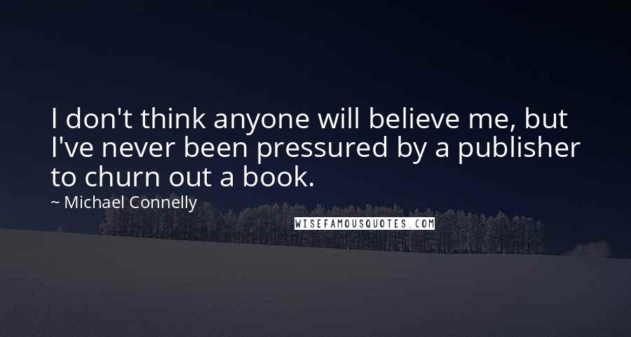 Michael Connelly Quotes: I don't think anyone will believe me, but I've never been pressured by a publisher to churn out a book.