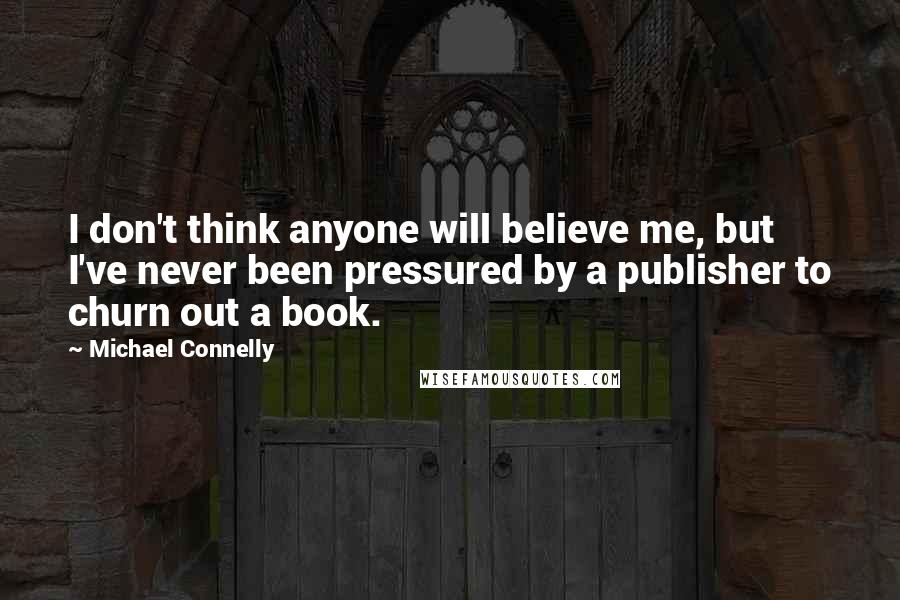 Michael Connelly Quotes: I don't think anyone will believe me, but I've never been pressured by a publisher to churn out a book.