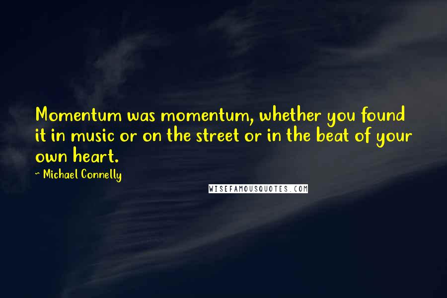 Michael Connelly Quotes: Momentum was momentum, whether you found it in music or on the street or in the beat of your own heart.