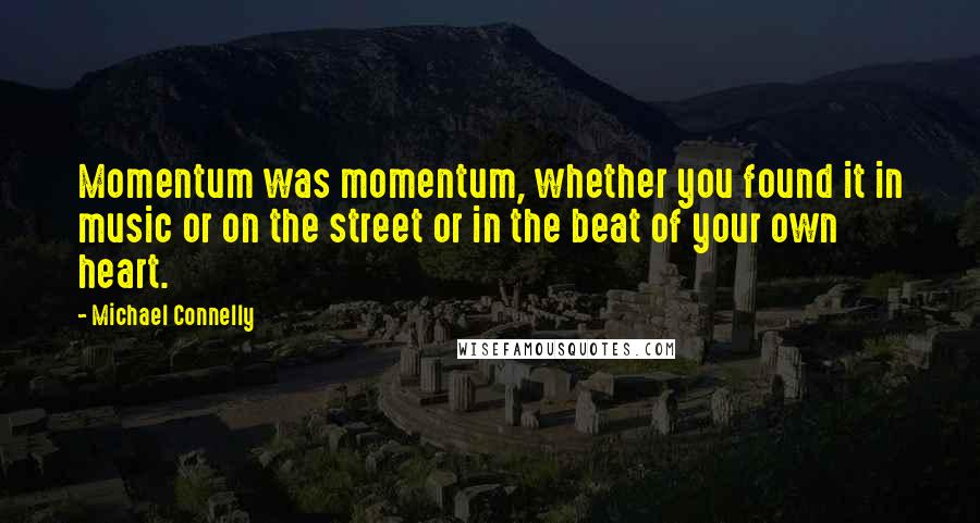 Michael Connelly Quotes: Momentum was momentum, whether you found it in music or on the street or in the beat of your own heart.