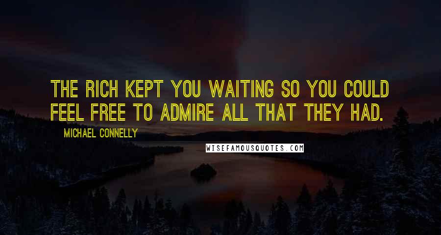 Michael Connelly Quotes: The rich kept you waiting so you could feel free to admire all that they had.