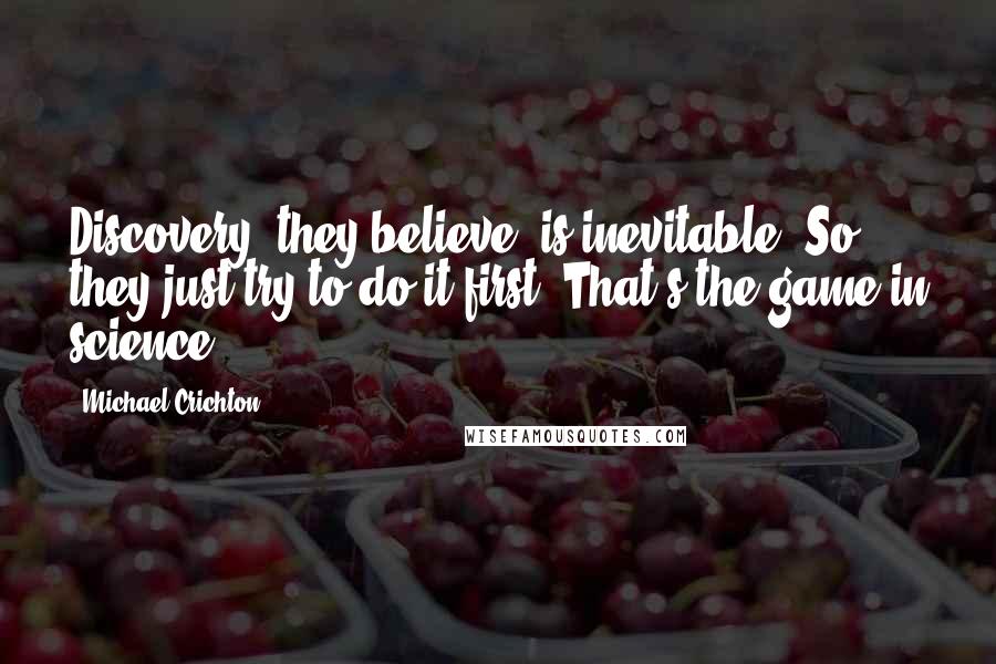 Michael Crichton Quotes: Discovery, they believe, is inevitable. So they just try to do it first. That's the game in science.