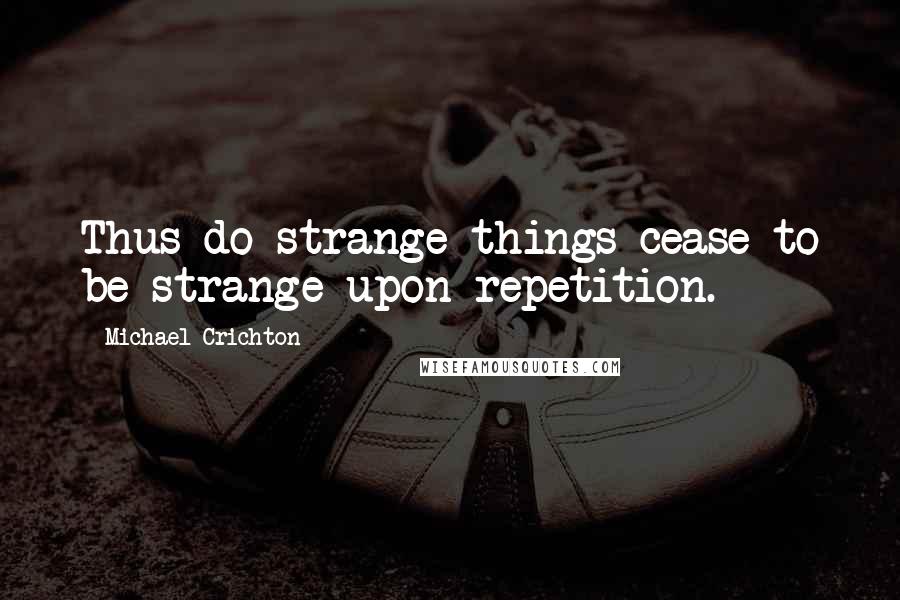 Michael Crichton Quotes: Thus do strange things cease to be strange upon repetition.