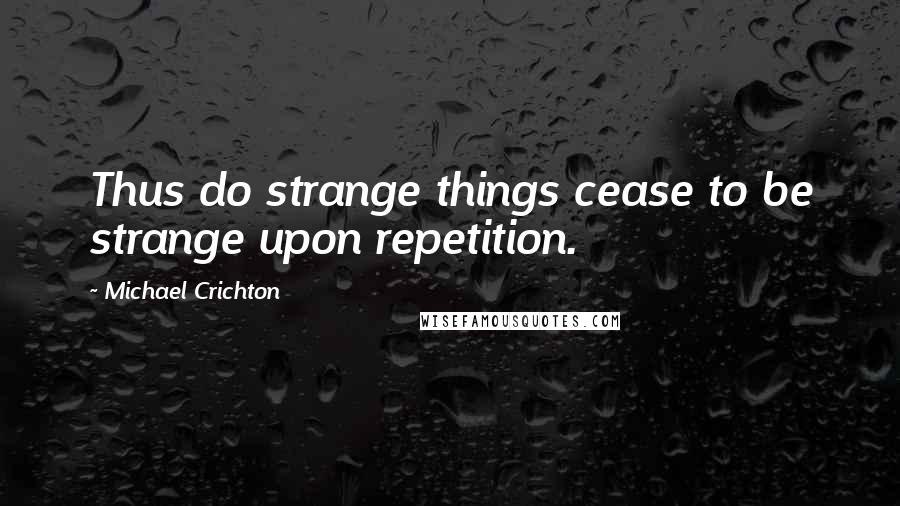 Michael Crichton Quotes: Thus do strange things cease to be strange upon repetition.