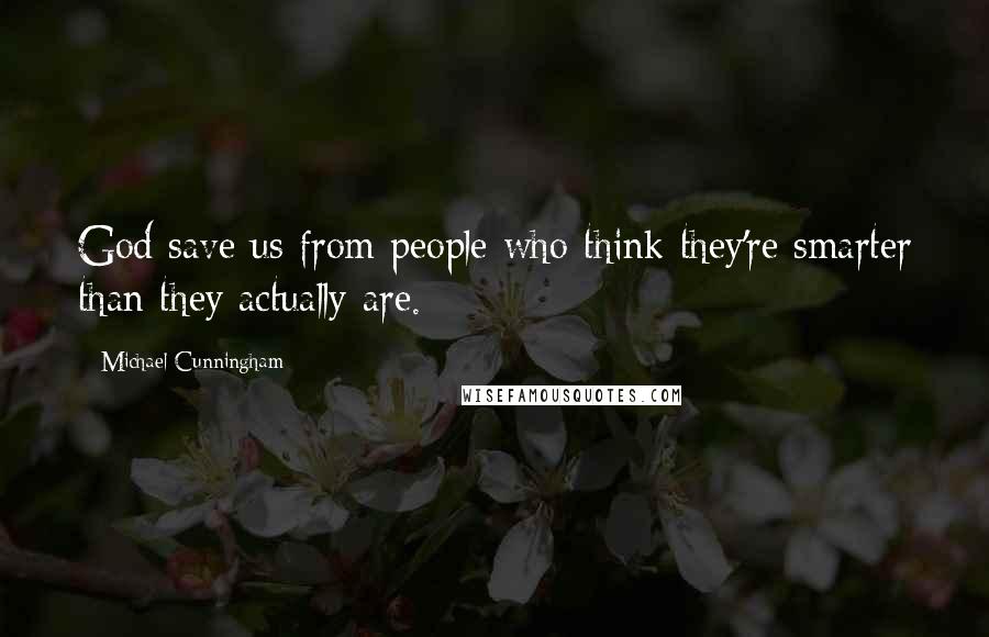 Michael Cunningham Quotes: God save us from people who think they're smarter than they actually are.