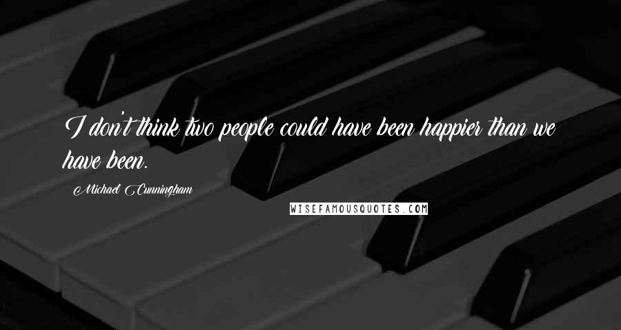 Michael Cunningham Quotes: I don't think two people could have been happier than we have been.