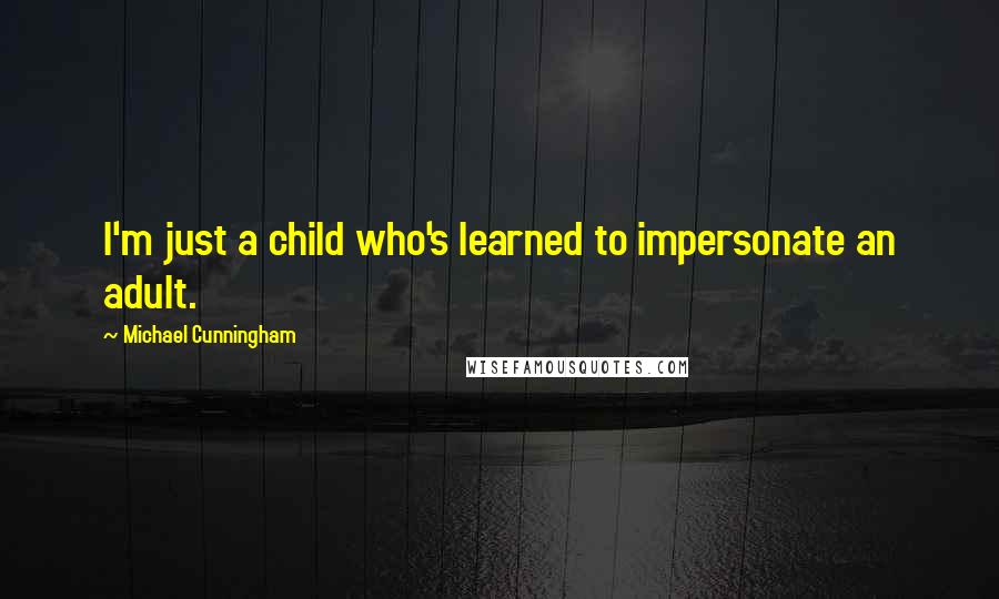 Michael Cunningham Quotes: I'm just a child who's learned to impersonate an adult.