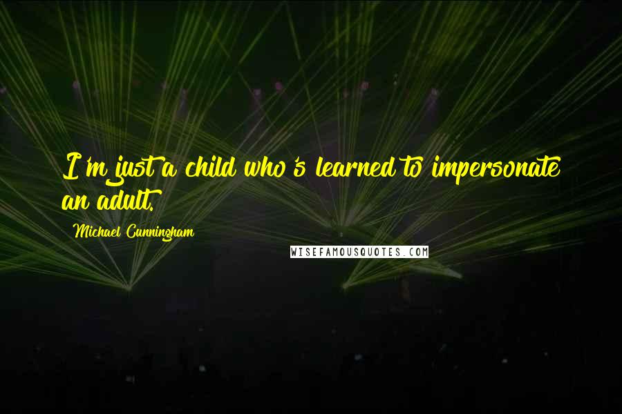 Michael Cunningham Quotes: I'm just a child who's learned to impersonate an adult.