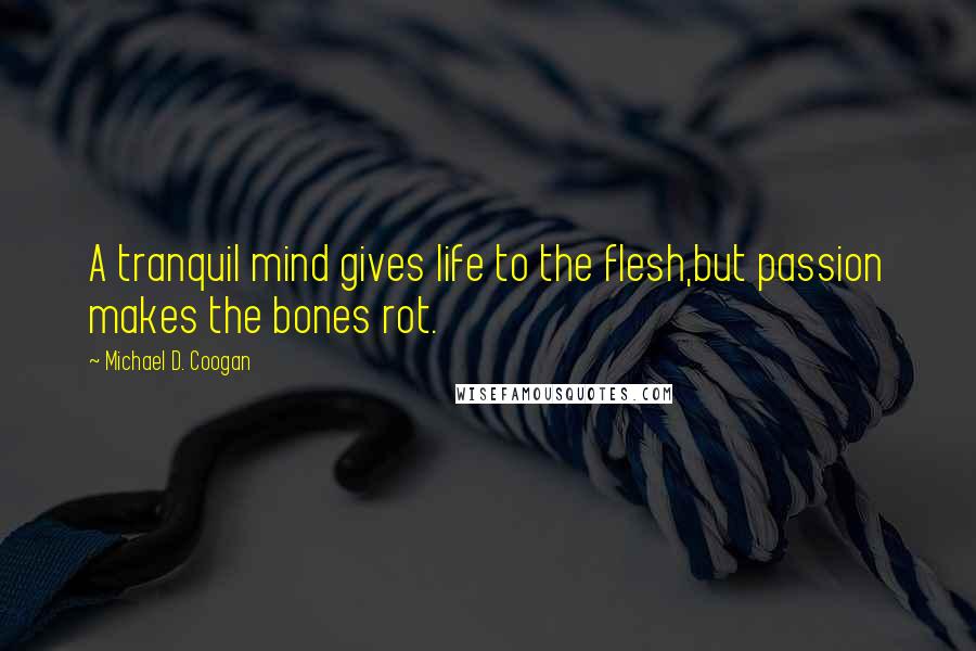 Michael D. Coogan Quotes: A tranquil mind gives life to the flesh,but passion makes the bones rot.