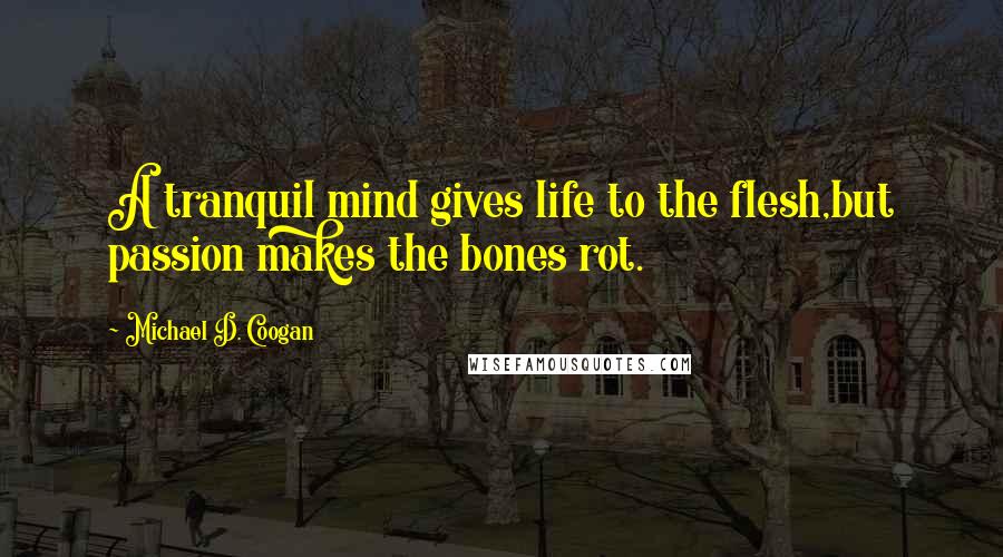 Michael D. Coogan Quotes: A tranquil mind gives life to the flesh,but passion makes the bones rot.