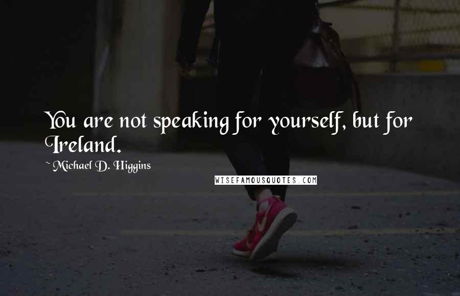 Michael D. Higgins Quotes: You are not speaking for yourself, but for Ireland.