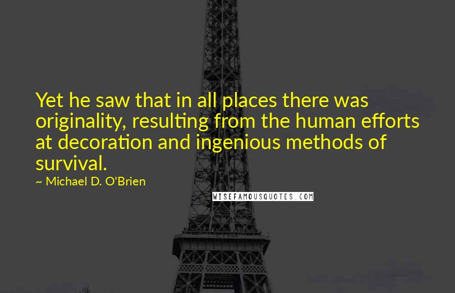 Michael D. O'Brien Quotes: Yet he saw that in all places there was originality, resulting from the human efforts at decoration and ingenious methods of survival.