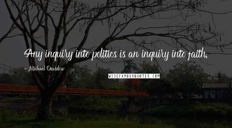 Michael Davidow Quotes: Any inquiry into politics is an inquiry into faith.