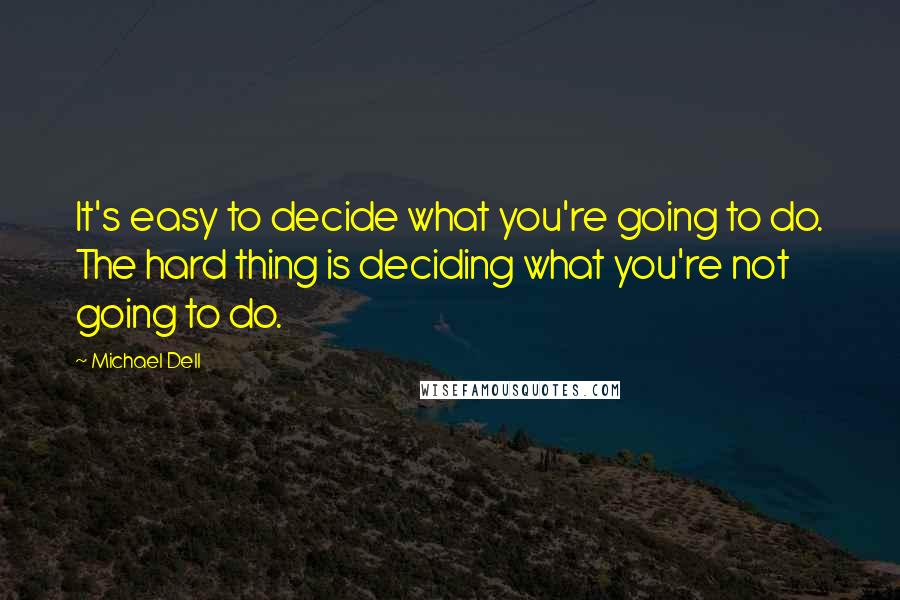 Michael Dell Quotes: It's easy to decide what you're going to do. The hard thing is deciding what you're not going to do.