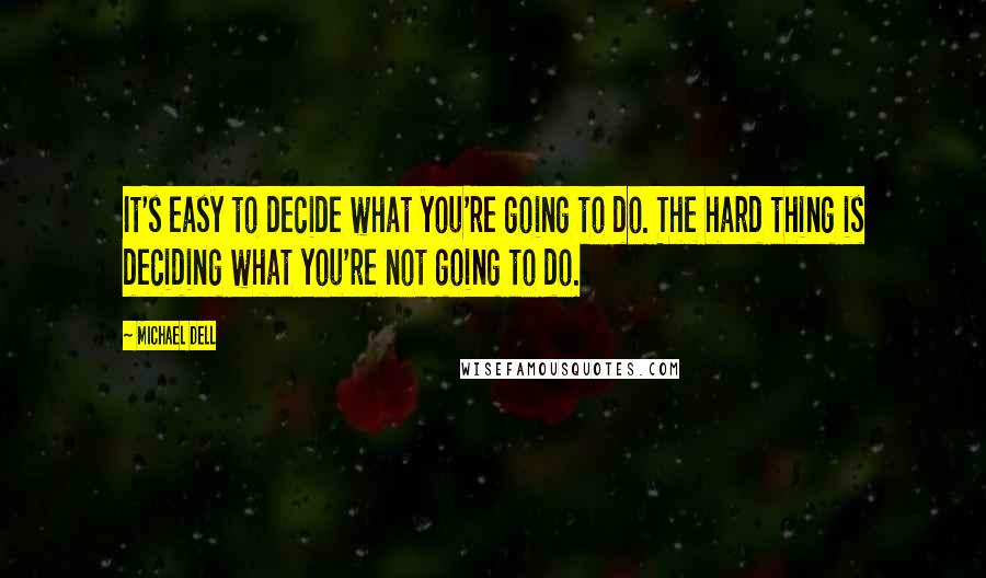 Michael Dell Quotes: It's easy to decide what you're going to do. The hard thing is deciding what you're not going to do.