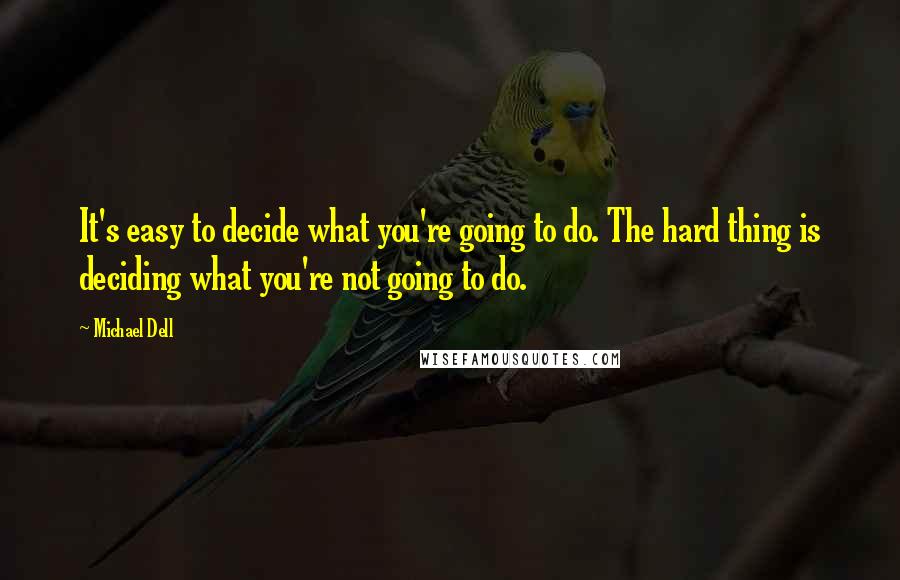 Michael Dell Quotes: It's easy to decide what you're going to do. The hard thing is deciding what you're not going to do.