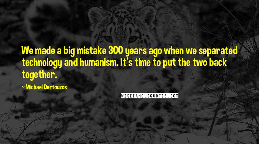 Michael Dertouzos Quotes: We made a big mistake 300 years ago when we separated technology and humanism. It's time to put the two back together.