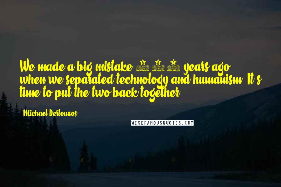 Michael Dertouzos Quotes: We made a big mistake 300 years ago when we separated technology and humanism. It's time to put the two back together.