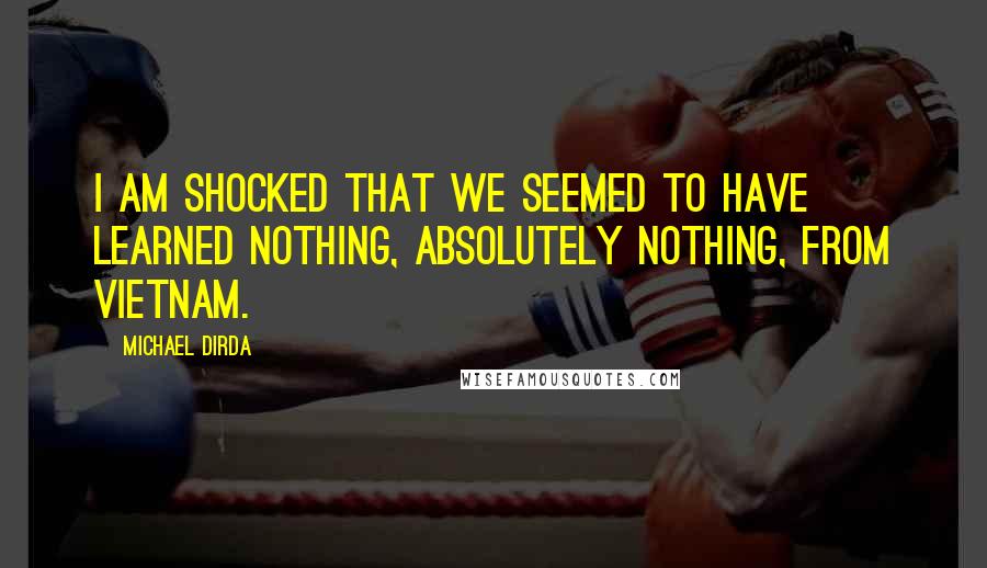 Michael Dirda Quotes: I am shocked that we seemed to have learned nothing, absolutely nothing, from Vietnam.