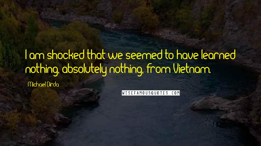 Michael Dirda Quotes: I am shocked that we seemed to have learned nothing, absolutely nothing, from Vietnam.