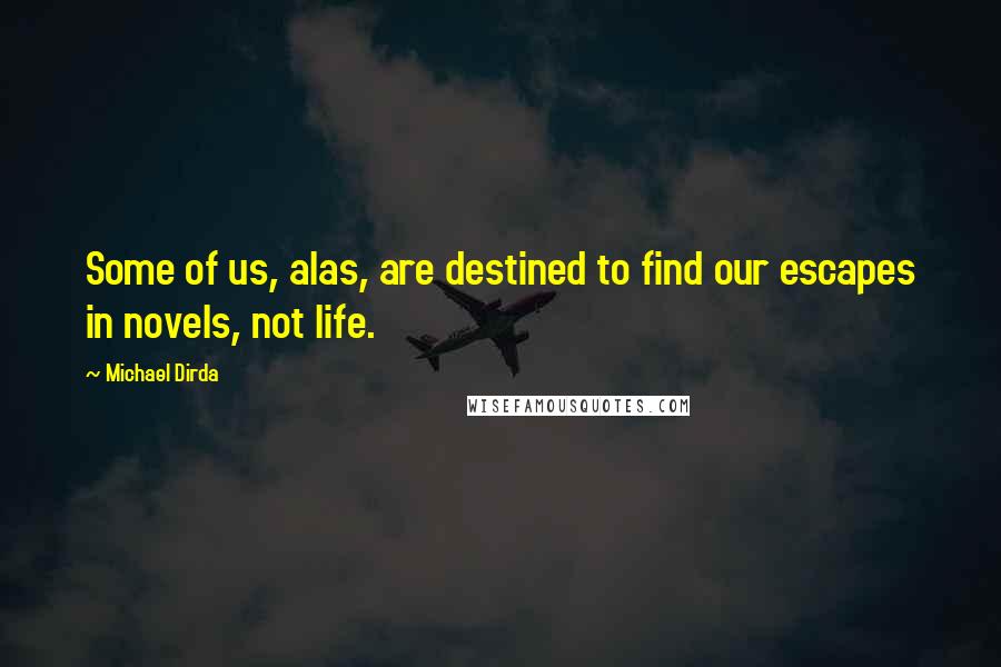 Michael Dirda Quotes: Some of us, alas, are destined to find our escapes in novels, not life.