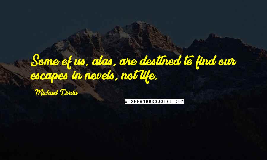 Michael Dirda Quotes: Some of us, alas, are destined to find our escapes in novels, not life.