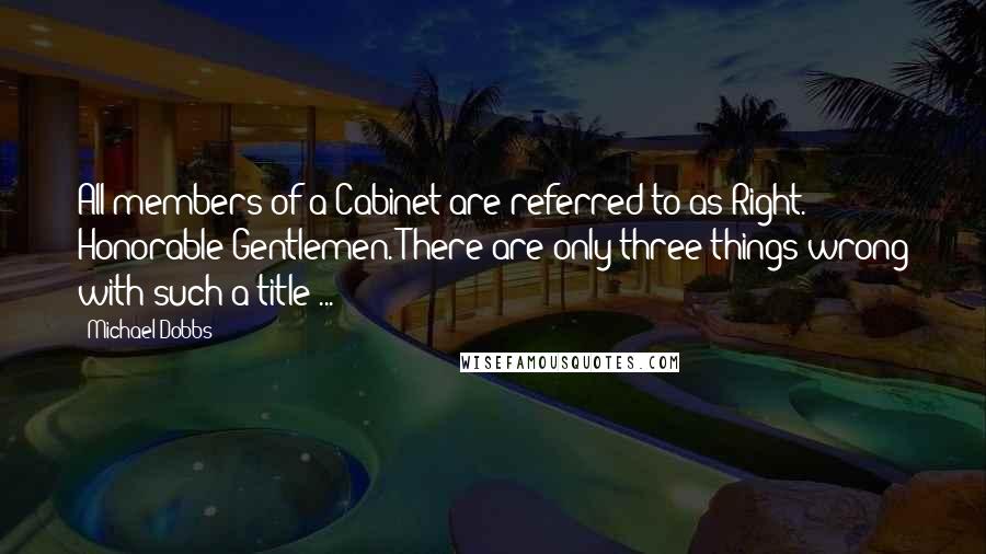 Michael Dobbs Quotes: All members of a Cabinet are referred to as Right. Honorable Gentlemen. There are only three things wrong with such a title ...