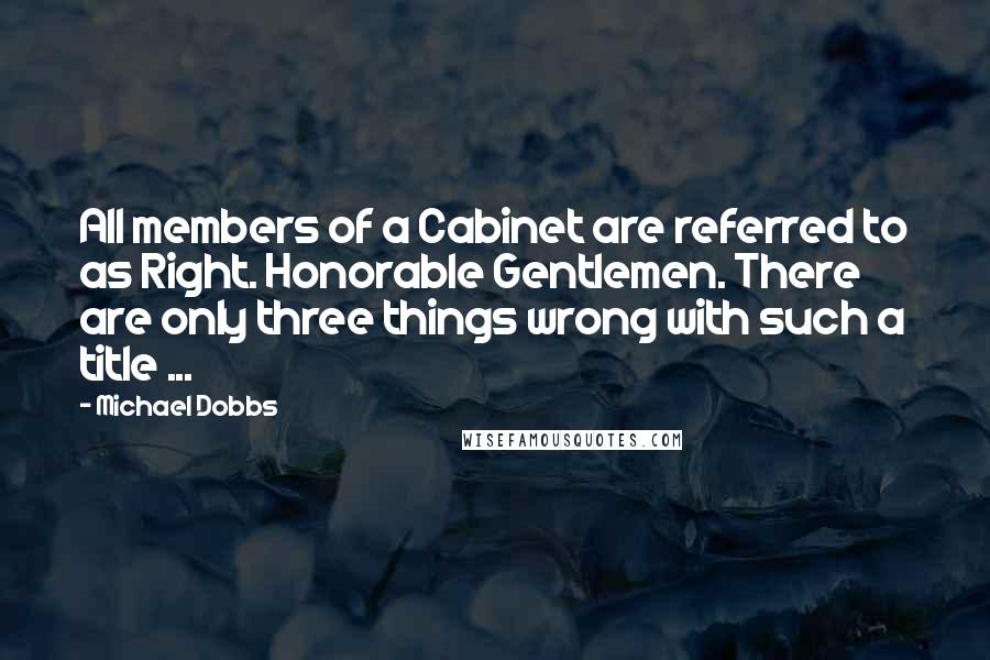 Michael Dobbs Quotes: All members of a Cabinet are referred to as Right. Honorable Gentlemen. There are only three things wrong with such a title ...