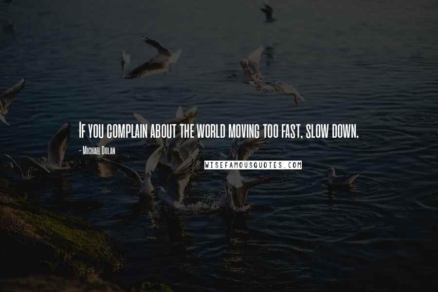 Michael Dolan Quotes: If you complain about the world moving too fast, slow down.