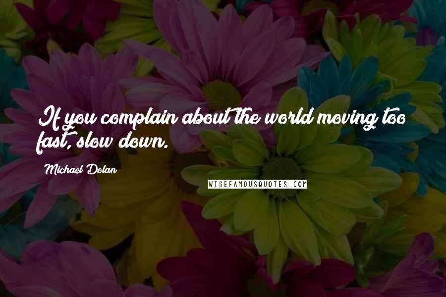 Michael Dolan Quotes: If you complain about the world moving too fast, slow down.