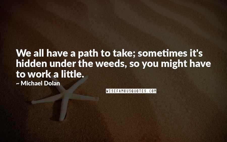 Michael Dolan Quotes: We all have a path to take; sometimes it's hidden under the weeds, so you might have to work a little.