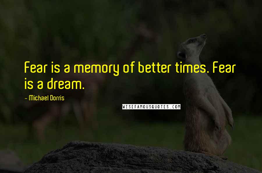 Michael Dorris Quotes: Fear is a memory of better times. Fear is a dream.