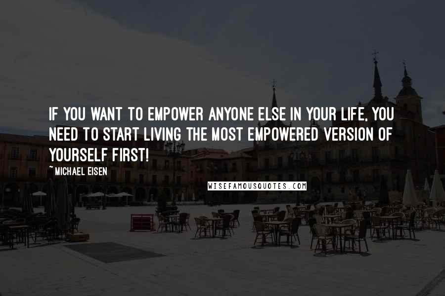 Michael Eisen Quotes: If you want to empower anyone else in your life, you need to start living the most empowered version of yourself first!