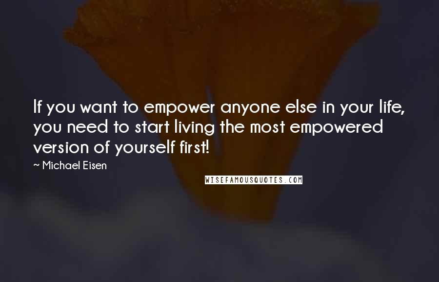 Michael Eisen Quotes: If you want to empower anyone else in your life, you need to start living the most empowered version of yourself first!