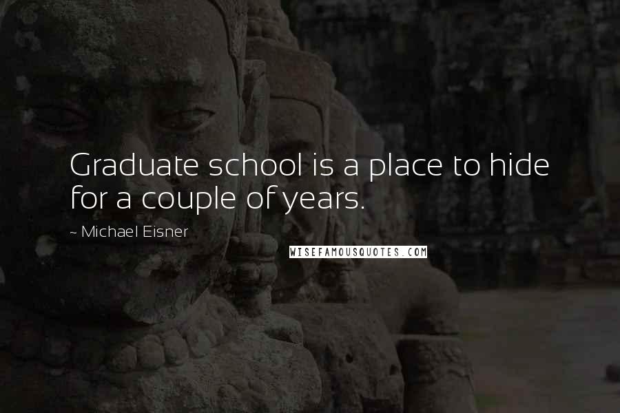 Michael Eisner Quotes: Graduate school is a place to hide for a couple of years.