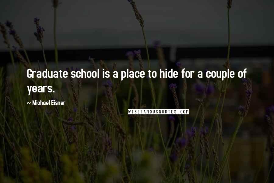 Michael Eisner Quotes: Graduate school is a place to hide for a couple of years.