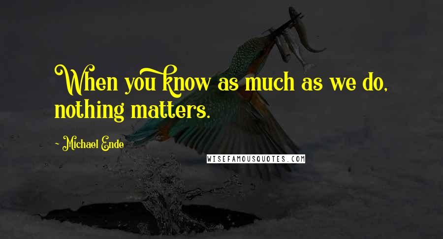 Michael Ende Quotes: When you know as much as we do, nothing matters.