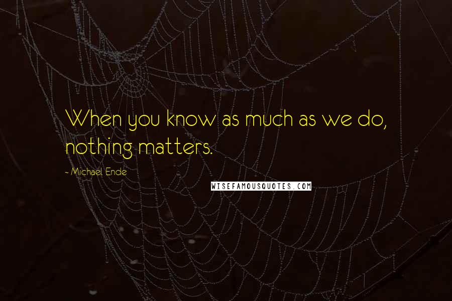 Michael Ende Quotes: When you know as much as we do, nothing matters.