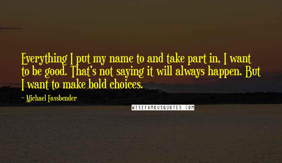 Michael Fassbender Quotes: Everything I put my name to and take part in, I want to be good. That's not saying it will always happen. But I want to make bold choices.