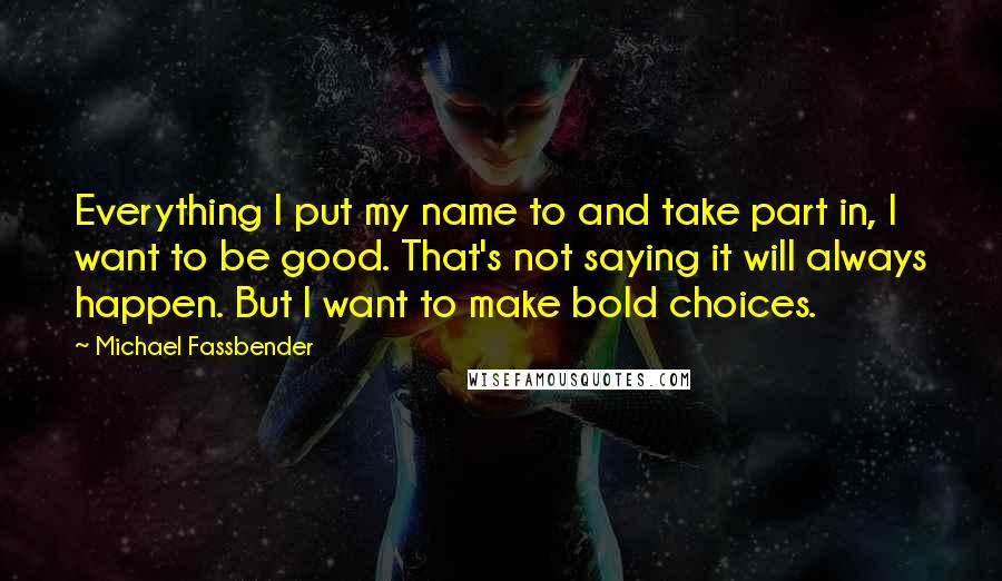 Michael Fassbender Quotes: Everything I put my name to and take part in, I want to be good. That's not saying it will always happen. But I want to make bold choices.