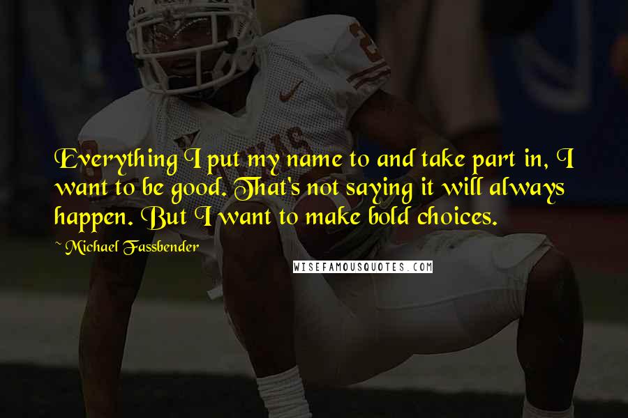 Michael Fassbender Quotes: Everything I put my name to and take part in, I want to be good. That's not saying it will always happen. But I want to make bold choices.